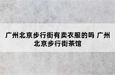 广州北京步行街有卖衣服的吗 广州北京步行街茶馆